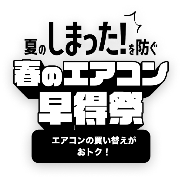 夏の「しまった！」を防ぐ。春のエアコン早得祭 エアコンの買い替えがおトク！