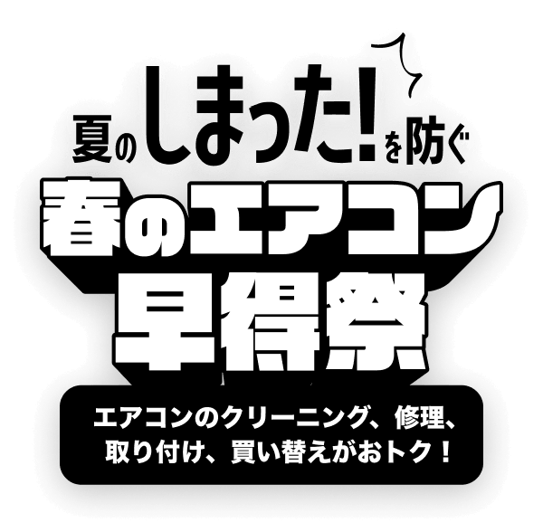 夏の「しまった！」を防ぐ。春のエアコン早得祭 エアコンのクリーニング、修理、取り付け、買い替えがおトク！